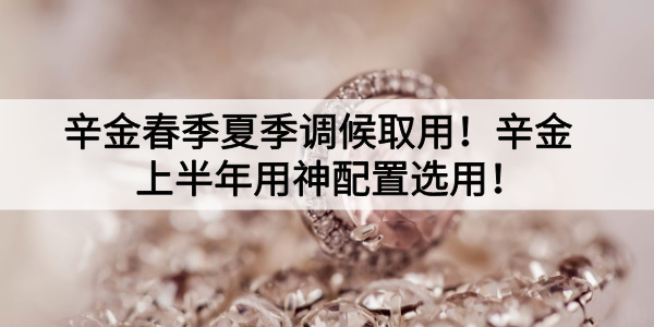 辛金春季夏季调候取用！辛金上半年用神配置选用！