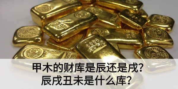 甲木的财库是辰还是戌？辰戌丑未是什么库？