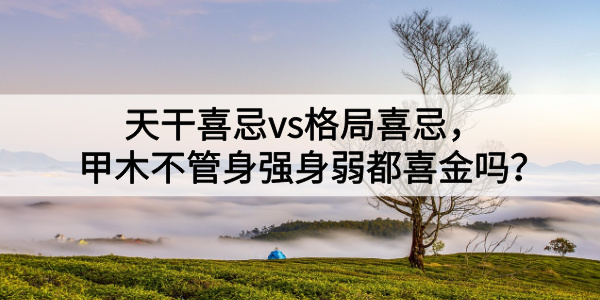 天干喜忌vs格局喜忌，甲木不管身强身弱都喜金吗？