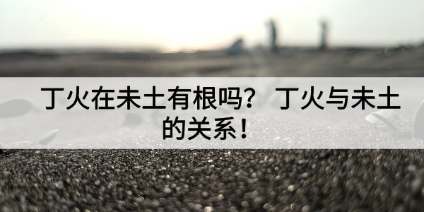 丁火在未土有根吗？丁火与未土的关系！