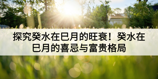 探究癸水在巳月的旺衰！癸水在巳月的喜忌与富贵格局