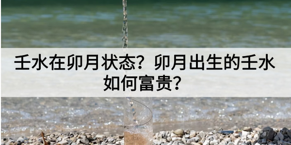 壬水在卯月状态？卯月出生的壬水如何富贵？