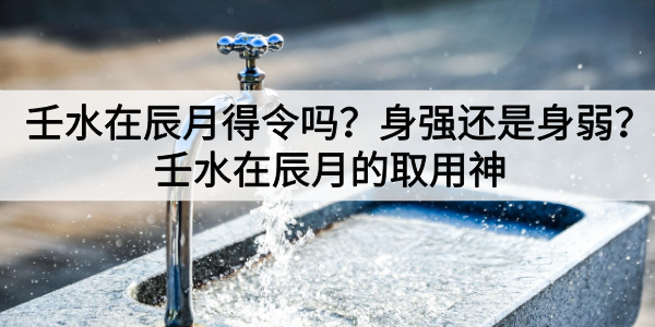 壬水在辰月得令吗？壬水生于辰月身强还是身弱？壬水在辰月的取用神