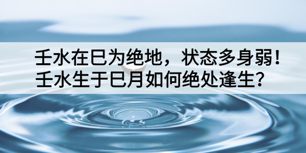 壬水在巳为绝地，状态多身弱！壬水生于巳月如何绝处逢生？