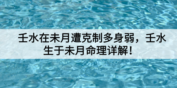 壬水在未月遭克制多身弱，壬水生于未月命理详解！