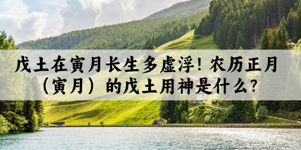戊土在寅月长生多虚浮！农历正月（寅月）的戊土用神是什么？