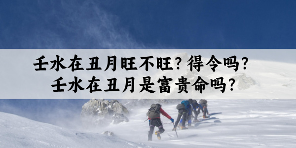 壬水在丑月旺不旺？得令吗？壬水在丑月是富贵命吗？