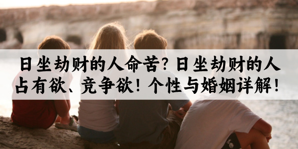 日坐劫财的人命苦？日坐劫财的人占有欲、竞争欲！个性与婚姻详解！