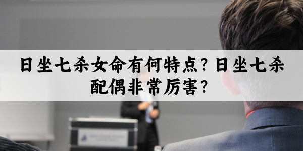日坐七杀女命有何特点？日坐七杀配偶非常厉害？