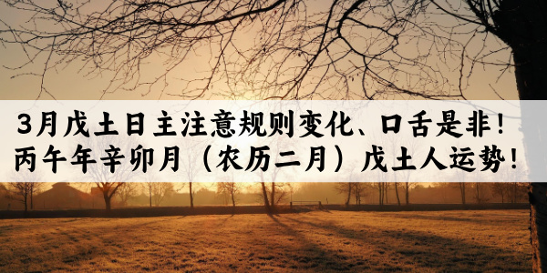 3月戊土日主注意规则变化、口舌是非！丙午年辛卯月（农历二月）戊土人运势！