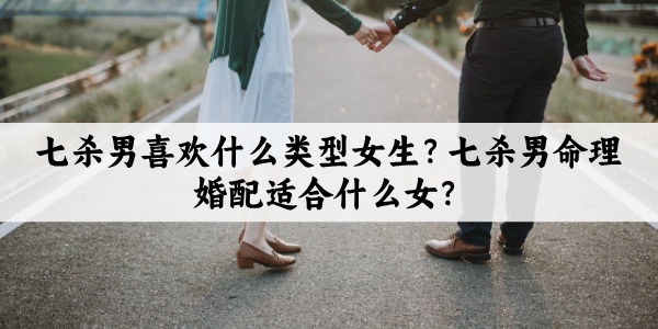 七杀男喜欢什么类型女生？七杀男命理婚配适合什么女？