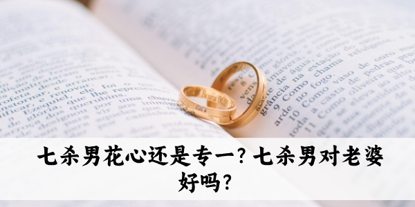 七杀男花心还是专一？七杀男对老婆好吗？