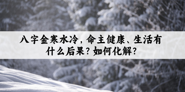 八字金寒水冷，命主健康、生活有什么后果？如何化解？