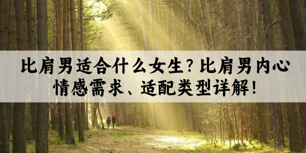 比肩男适合什么女生？比肩男内心情感需求、适配类型详解！
