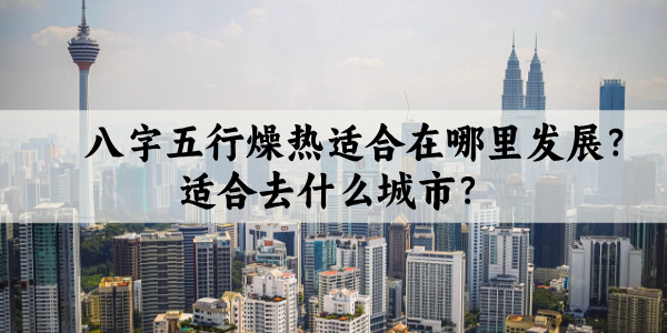 八字五行燥热适合在哪里发展？适合去什么城市？
