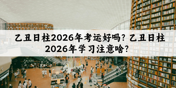 乙丑日柱2026年考运好吗？乙丑日柱2026年学习注意啥？