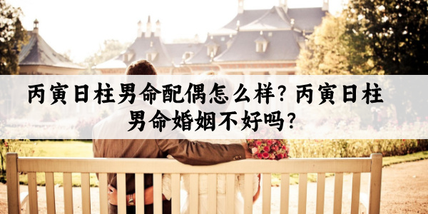 丙寅日柱男命配偶怎么样？丙寅日柱男命婚姻不好吗？