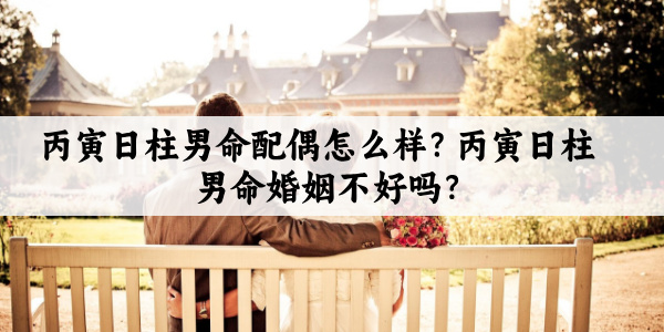 丙寅日柱男命配偶怎么样？丙寅日柱男命婚姻不好吗？