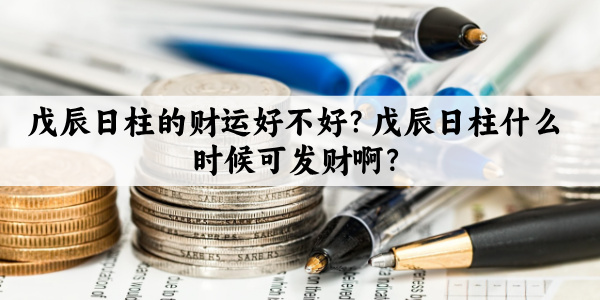 戊辰日柱的财运好不好？戊辰日柱什么时候可发财啊？