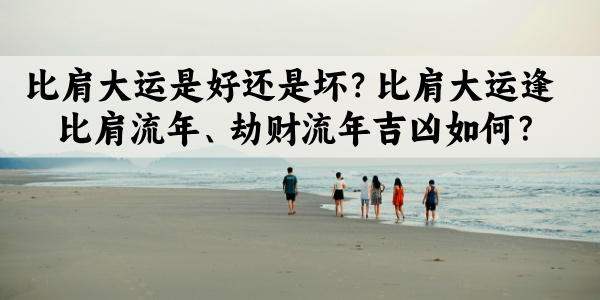比肩大运是好还是坏？比肩大运逢比肩流年、劫财流年吉凶如何？