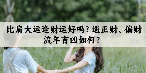 比肩大运逢财运好吗？遇正财、偏财流年吉凶如何？