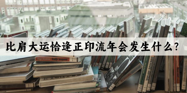 比肩大运恰逢正印流年会发生什么？
