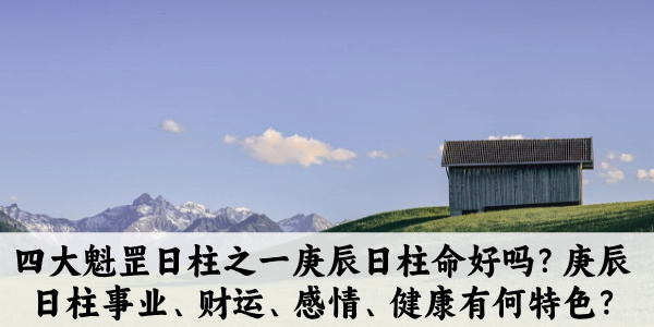 四大魁罡日柱之一庚辰日柱命好吗？庚辰日柱事业、财运、感情、健康有何特色？