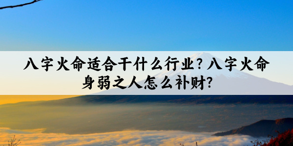 八字火命适合干什么行业？八字火命身弱之人怎么补财？