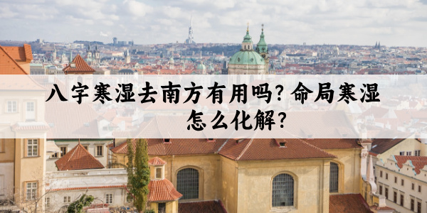 八字寒湿去南方有用吗？命局寒湿怎么化解？