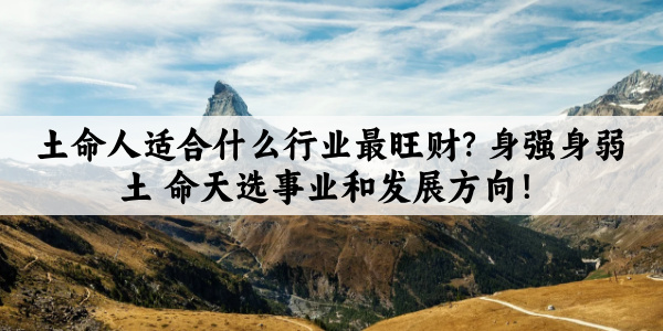 土命人适合什么行业最旺财？身强身弱土命天选事业和发展方向！