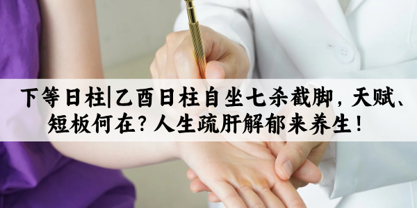 下等日柱|乙酉日柱自坐七杀截脚，天赋、短板何在？人生疏肝解郁来养生！