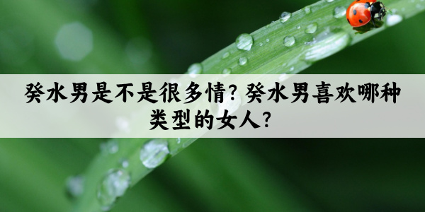 癸水男是不是很多情？癸水男喜欢哪种类型的女人？