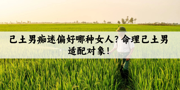 己土男痴迷偏好哪种女人？命理己土男适配对象！