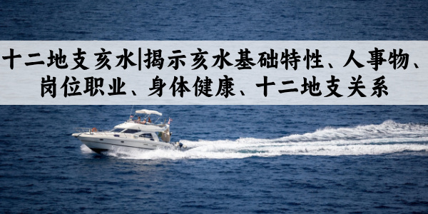 十二地支亥水|揭示亥水基础特性、人事物、岗位职业、身体健康、十二地支关系