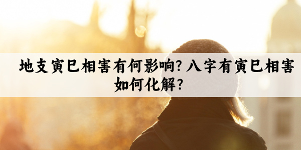 地支寅巳相害有何影响？八字有寅巳相害如何化解？