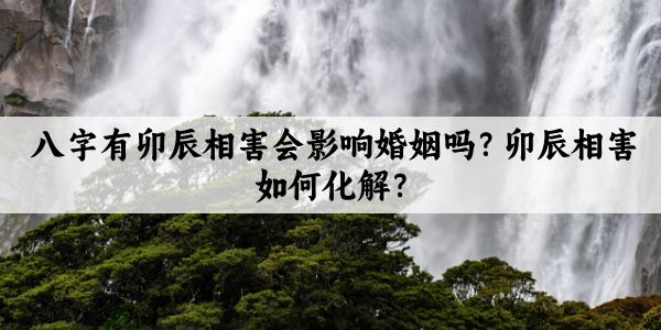 八字有卯辰相害会影响婚姻吗？卯辰相害如何化解？